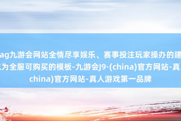 ag九游会网站全情尽享娱乐、赛事投注玩家操办的建筑蓝图可上架成为全服可购买的模板-九游会J9·(china)官方网站-真人游戏第一品牌