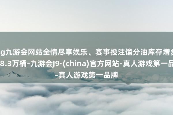 ag九游会网站全情尽享娱乐、赛事投注馏分油库存增多338.3万桶-九游会J9·(china)官方网站-真人游戏第一品牌