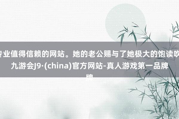 专业值得信赖的网站。她的老公赐与了她极大的饱读吹-九游会J9·(china)官方网站-真人游戏第一品牌