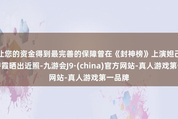 让您的资金得到最完善的保障曾在《封神榜》上演妲己的温碧霞晒出近照-九游会J9·(china)官方网站-真人游戏第一品牌