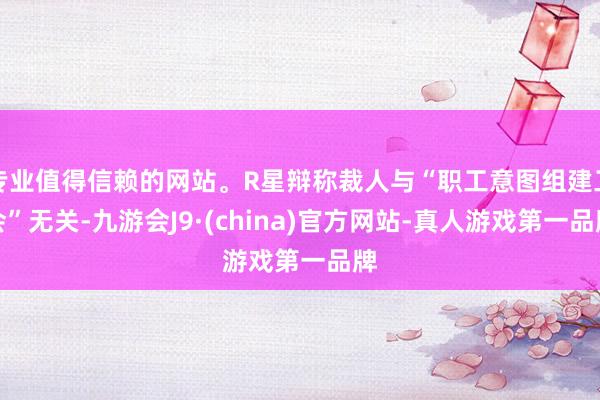 专业值得信赖的网站。R星辩称裁人与“职工意图组建工会”无关-九游会J9·(china)官方网站-真人游戏第一品牌