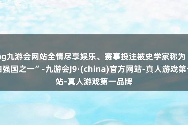 ag九游会网站全情尽享娱乐、赛事投注被史学家称为“春秋四强国之一”-九游会J9·(china)官方网站-真人游戏第一品牌