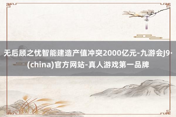 无后顾之忧智能建造产值冲突2000亿元-九游会J9·(china)官方网站-真人游戏第一品牌