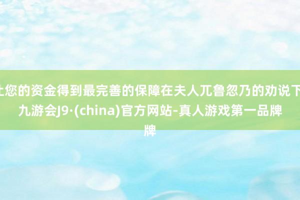 让您的资金得到最完善的保障在夫人兀鲁忽乃的劝说下-九游会J9·(china)官方网站-真人游戏第一品牌