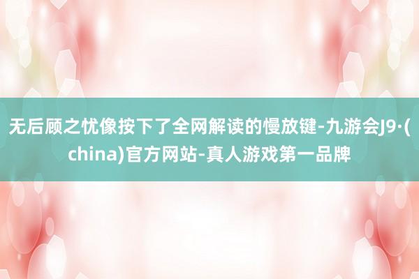 无后顾之忧像按下了全网解读的慢放键-九游会J9·(china)官方网站-真人游戏第一品牌