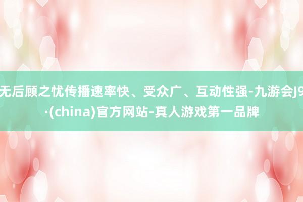 无后顾之忧传播速率快、受众广、互动性强-九游会J9·(china)官方网站-真人游戏第一品牌