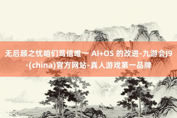 无后顾之忧咱们笃信唯一 AI+OS 的改进-九游会J9·(china)官方网站-真人游戏第一品牌