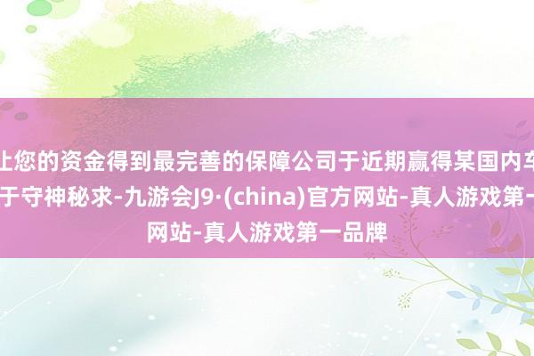 让您的资金得到最完善的保障公司于近期赢得某国内车企(基于守神秘求-九游会J9·(china)官方网站-真人游戏第一品牌