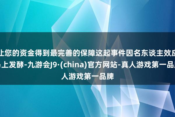 让您的资金得到最完善的保障这起事件因名东谈主效应马上发酵-九游会J9·(china)官方网站-真人游戏第一品牌
