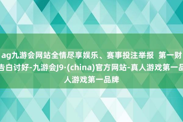 ag九游会网站全情尽享娱乐、赛事投注举报  第一财经告白讨好-九游会J9·(china)官方网站-真人游戏第一品牌