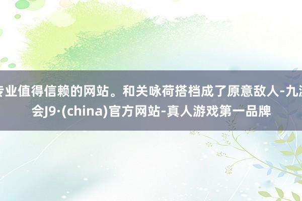 专业值得信赖的网站。和关咏荷搭档成了原意敌人-九游会J9·(china)官方网站-真人游戏第一品牌