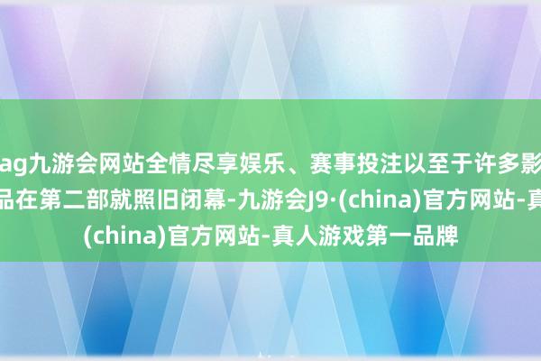ag九游会网站全情尽享娱乐、赛事投注以至于许多影迷会以为系列作品在第二部就照旧闭幕-九游会J9·(china)官方网站-真人游戏第一品牌