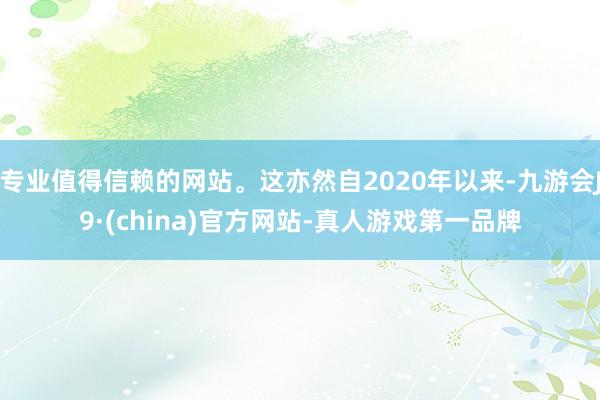 专业值得信赖的网站。这亦然自2020年以来-九游会J9·(china)官方网站-真人游戏第一品牌