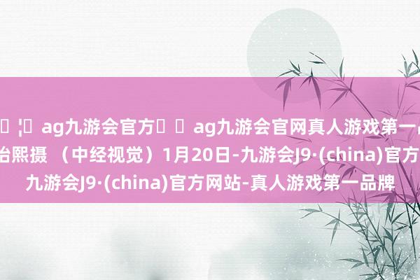 🦄ag九游会官方⚽ag九游会官网真人游戏第一品牌实力正规平台张怡熙摄 (中经视觉)1月20日-九游会J9·(china)官方网站-真人游戏第一品牌