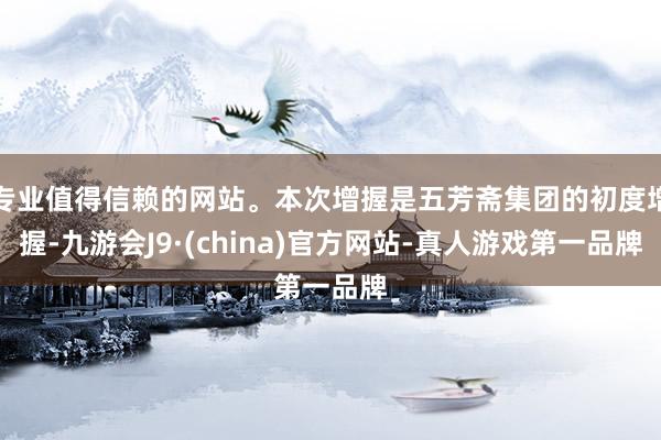 专业值得信赖的网站。本次增握是五芳斋集团的初度增握-九游会J9·(china)官方网站-真人游戏第一品牌