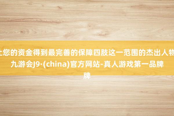 让您的资金得到最完善的保障四肢这一范围的杰出人物-九游会J9·(china)官方网站-真人游戏第一品牌