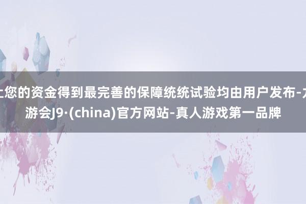 让您的资金得到最完善的保障统统试验均由用户发布-九游会J9·(china)官方网站-真人游戏第一品牌