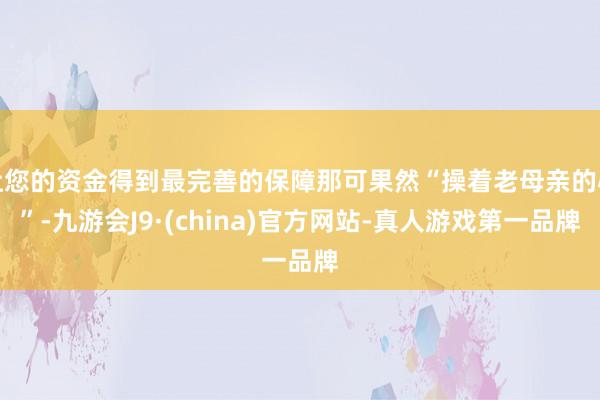 让您的资金得到最完善的保障那可果然“操着老母亲的心”-九游会J9·(china)官方网站-真人游戏第一品牌