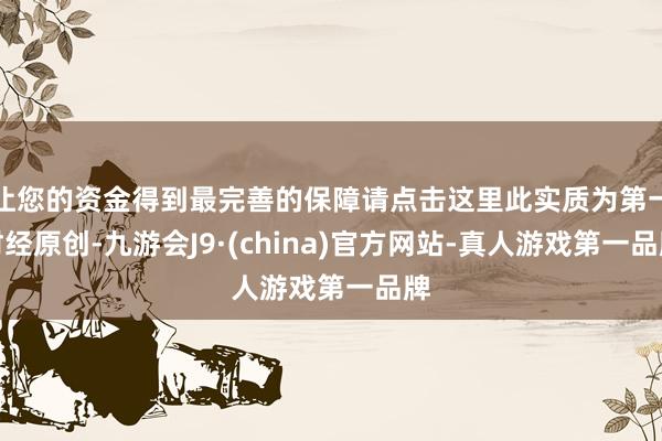 让您的资金得到最完善的保障请点击这里此实质为第一财经原创-九游会J9·(china)官方网站-真人游戏第一品牌