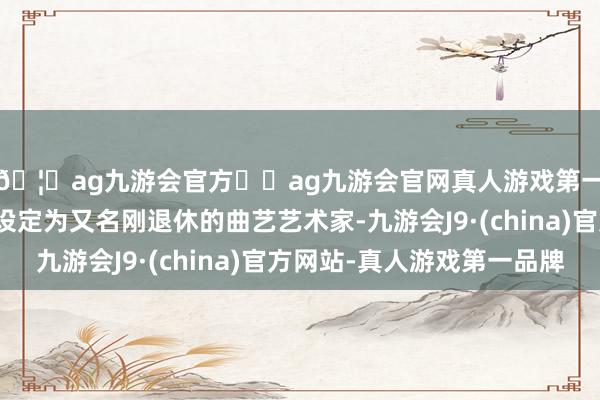 🦄ag九游会官方⚽ag九游会官网真人游戏第一品牌实力正规平台设定为又名刚退休的曲艺艺术家-九游会J9·(china)官方网站-真人游戏第一品牌