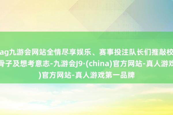 ag九游会网站全情尽享娱乐、赛事投注队长们推敲校区和队伍骨子及想考意志-九游会J9·(china)官方网站-真人游戏第一品牌