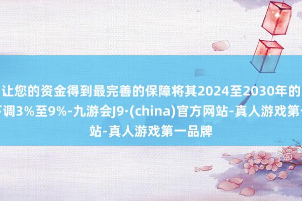 让您的资金得到最完善的保障将其2024至2030年的盈测下调3%至9%-九游会J9·(china)官方网站-真人游戏第一品牌