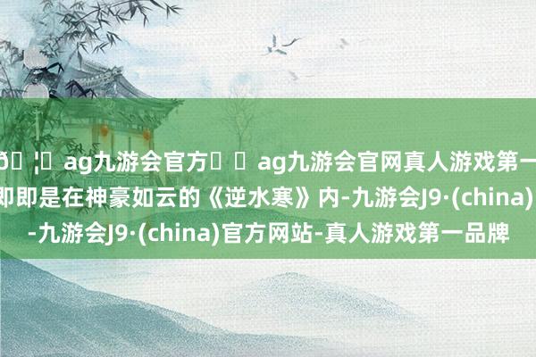 🦄ag九游会官方⚽ag九游会官网真人游戏第一品牌实力正规平台即即是在神豪如云的《逆水寒》内-九游会J9·(china)官方网站-真人游戏第一品牌