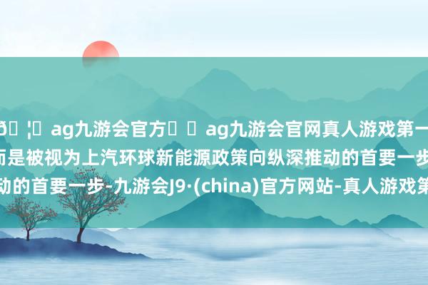 🦄ag九游会官方⚽ag九游会官网真人游戏第一品牌实力正规平台而是被视为上汽环球新能源政策向纵深推动的首要一步-九游会J9·(china)官方网站-真人游戏第一品牌