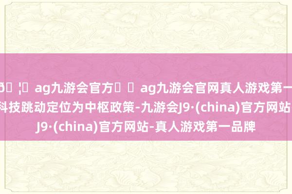 🦄ag九游会官方⚽ag九游会官网真人游戏第一品牌实力正规平台科技跳动定位为中枢政策-九游会J9·(china)官方网站-真人游戏第一品牌