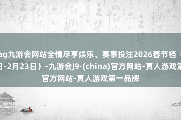 ag九游会网站全情尽享娱乐、赛事投注2026春节档(2月15日-2月23日)-九游会J9·(china)官方网站-真人游戏第一品牌