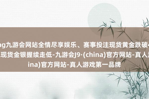 ag九游会网站全情尽享娱乐、赛事投注现货黄金跌破4950好意思元现货金银握续走低-九游会J9·(china)官方网站-真人游戏第一品牌