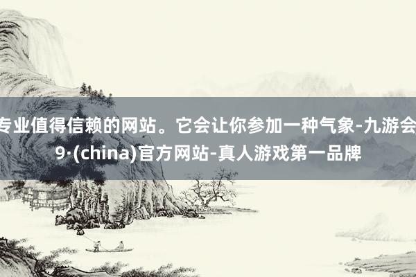 专业值得信赖的网站。它会让你参加一种气象-九游会J9·(china)官方网站-真人游戏第一品牌