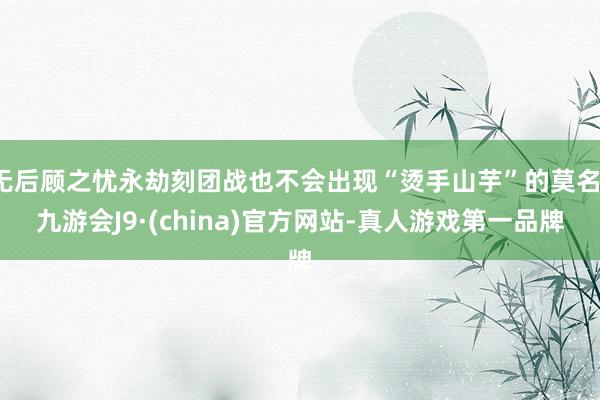无后顾之忧永劫刻团战也不会出现“烫手山芋”的莫名-九游会J9·(china)官方网站-真人游戏第一品牌