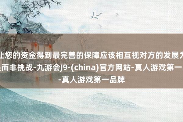 让您的资金得到最完善的保障应该相互视对方的发展为机遇而非挑战-九游会J9·(china)官方网站-真人游戏第一品牌