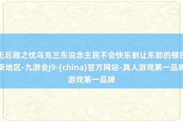 无后顾之忧乌克兰东说念主民不会快乐割让东部的顿巴斯地区-九游会J9·(china)官方网站-真人游戏第一品牌