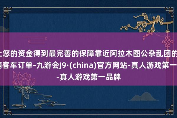 让您的资金得到最完善的保障靠近阿拉木图公杂乱团的110辆客车订单-九游会J9·(china)官方网站-真人游戏第一品牌
