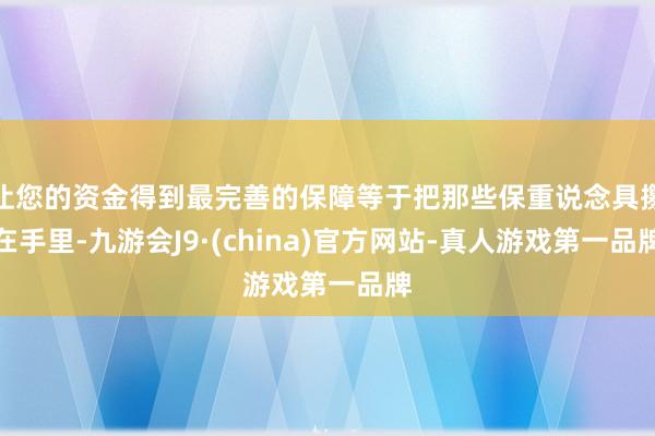 让您的资金得到最完善的保障等于把那些保重说念具攥在手里-九游会J9·(china)官方网站-真人游戏第一品牌