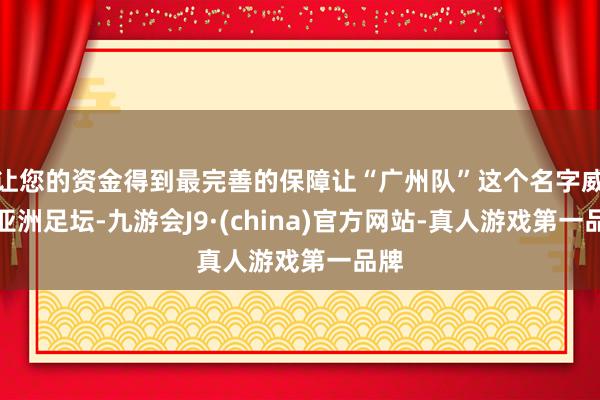 让您的资金得到最完善的保障让“广州队”这个名字威震亚洲足坛-九游会J9·(china)官方网站-真人游戏第一品牌