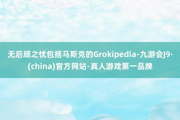 无后顾之忧包括马斯克的Grokipedia-九游会J9·(china)官方网站-真人游戏第一品牌