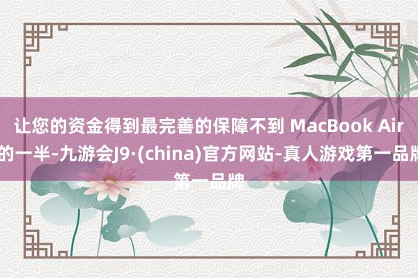 让您的资金得到最完善的保障不到 MacBook Air 的一半-九游会J9·(china)官方网站-真人游戏第一品牌