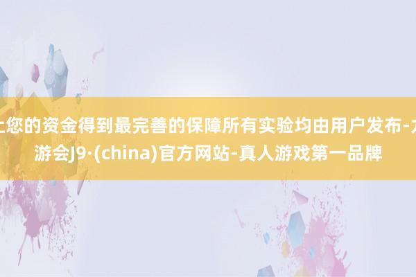 让您的资金得到最完善的保障所有实验均由用户发布-九游会J9·(china)官方网站-真人游戏第一品牌