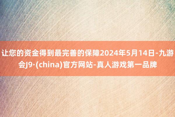 让您的资金得到最完善的保障2024年5月14日-九游会J9·(china)官方网站-真人游戏第一品牌