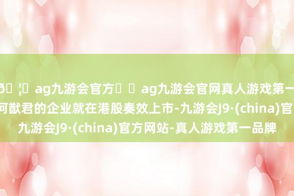 🦄ag九游会官方⚽ag九游会官网真人游戏第一品牌实力正规平台何猷君的企业就在港股奏效上市-九游会J9·(china)官方网站-真人游戏第一品牌