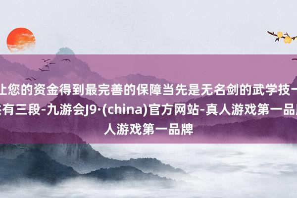 让您的资金得到最完善的保障当先是无名剑的武学技一共有三段-九游会J9·(china)官方网站-真人游戏第一品牌
