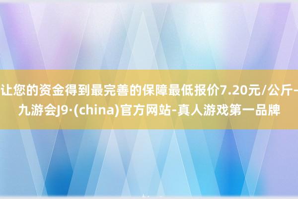 让您的资金得到最完善的保障最低报价7.20元/公斤-九游会J9·(china)官方网站-真人游戏第一品牌