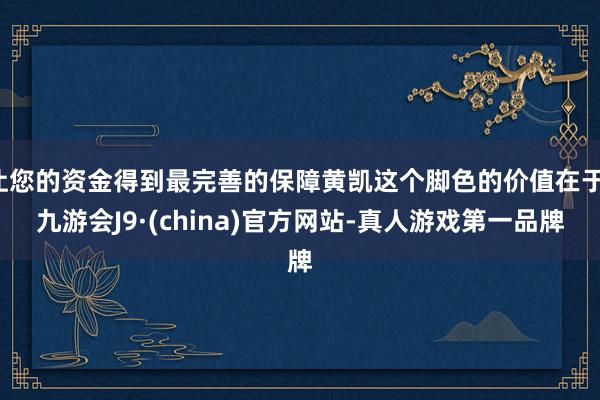 让您的资金得到最完善的保障黄凯这个脚色的价值在于-九游会J9·(china)官方网站-真人游戏第一品牌