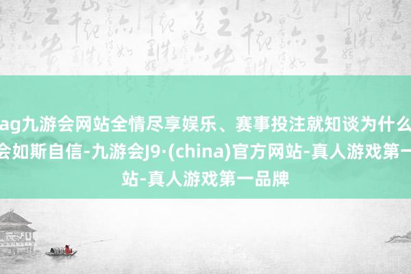 ag九游会网站全情尽享娱乐、赛事投注就知谈为什么片方会如斯自信-九游会J9·(china)官方网站-真人游戏第一品牌