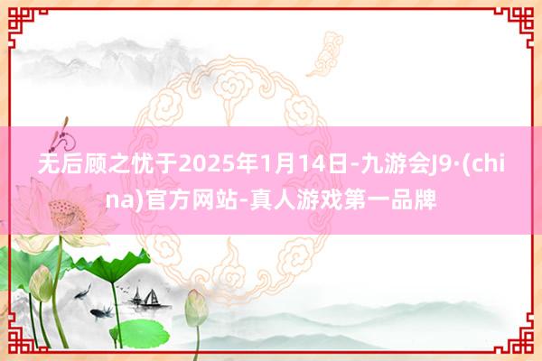 无后顾之忧于2025年1月14日-九游会J9·(china)官方网站-真人游戏第一品牌