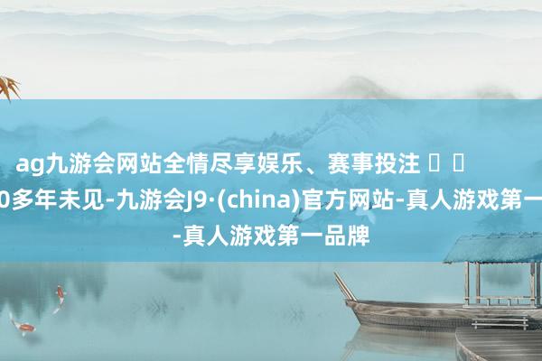 ag九游会网站全情尽享娱乐、赛事投注 		             70多年未见-九游会J9·(china)官方网站-真人游戏第一品牌