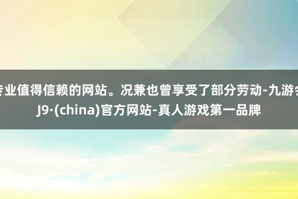 专业值得信赖的网站。况兼也曾享受了部分劳动-九游会J9·(china)官方网站-真人游戏第一品牌